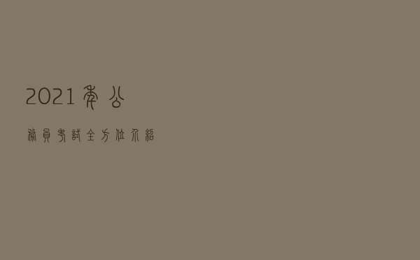 2021年公务员考试全方位介绍