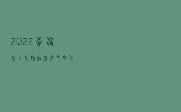 2022年，独生子女补贴标准是多少？