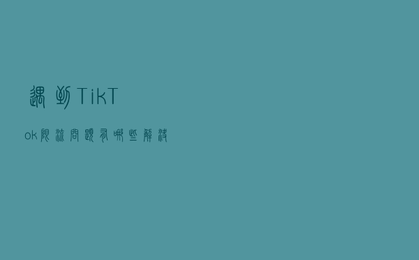 遇到TikTok限流问题，有哪些解决方案？