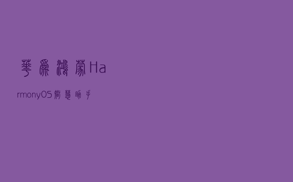 华为鸿蒙 HarmonyOS 智慧助手迎来 13.0 版本更新
