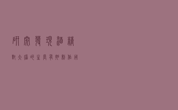 研究发现酒精对大脑的生长有抑制作用