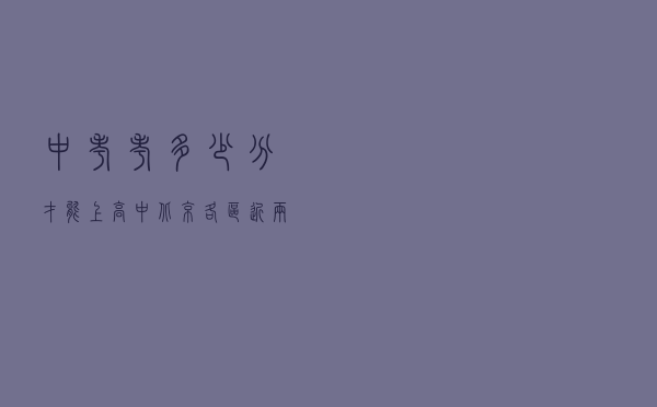 中考考多少分才能上高中？北京各区近两年中考录取分数线汇总