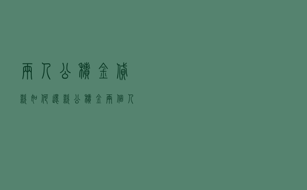 两人公积金贷款如何还款 - 公积金两个人还款怎么还