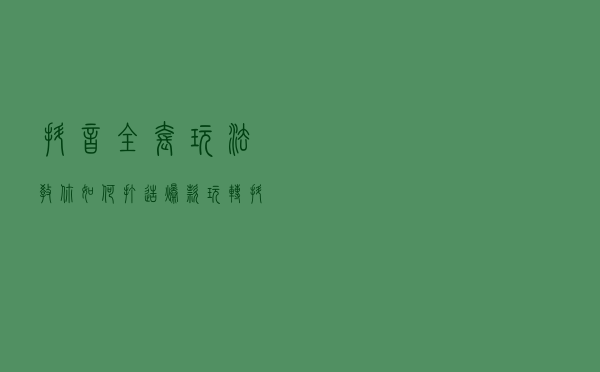 抖音全套玩法，教你如何打造爆款，玩转抖音其实没那么难！