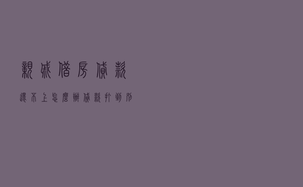亲戚借房贷款还不上怎么办 - 贷款打到别人的卡上吗