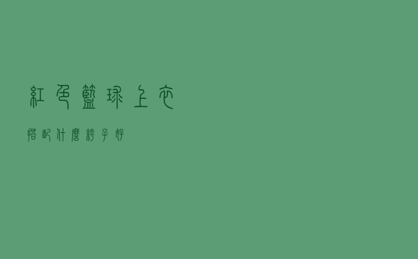 红色篮球上衣搭配什么裤子好