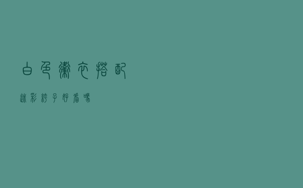 白色卫衣搭配迷彩裤子好看吗