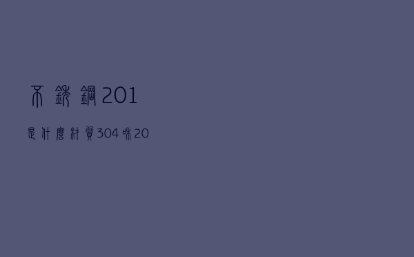 不锈钢201是什么材质（304和201不锈钢价格差多少）
