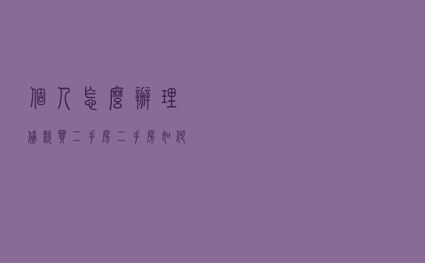 个人怎么办理贷款买二手房 - 二手房如何办理贷款