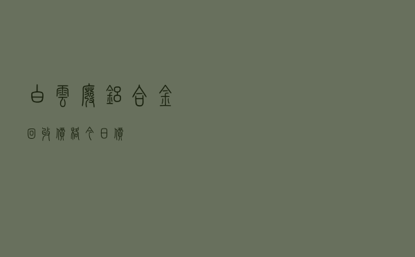 白云废铝合金回收价格今日价