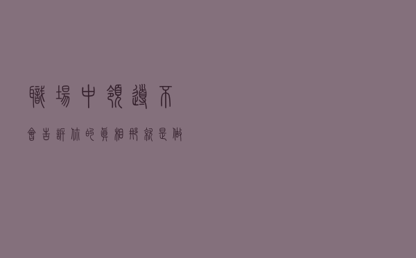 职场中，领导不会告诉你的真相，那就是“做得越多，死得越快”