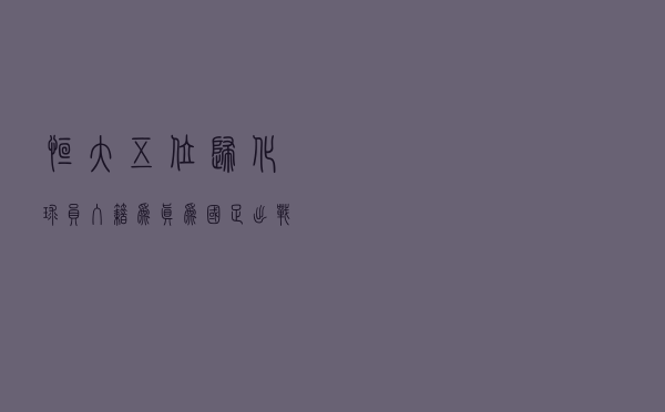 恒大五位归化球员入籍为真，为国足出战只待FIFA确认