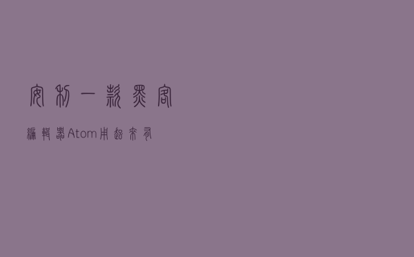 安利一款“黑客”编辑器Atom，用起来有恋爱的感觉
