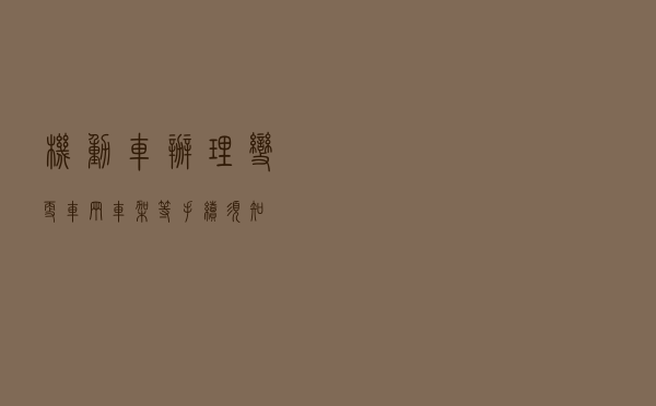 机动车办理变更车辆车架等手续须知