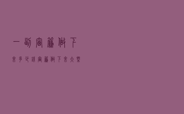 一副窗帘做下来多少钱_窗帘做下来大概多少钱