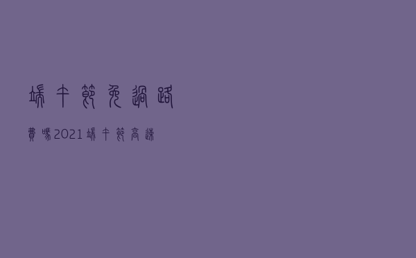 端午节免过路费吗，2021端午节高速