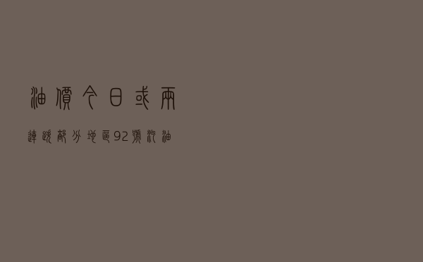 油价今日或“两连跌”，部分地区92号汽油回“8元时代”