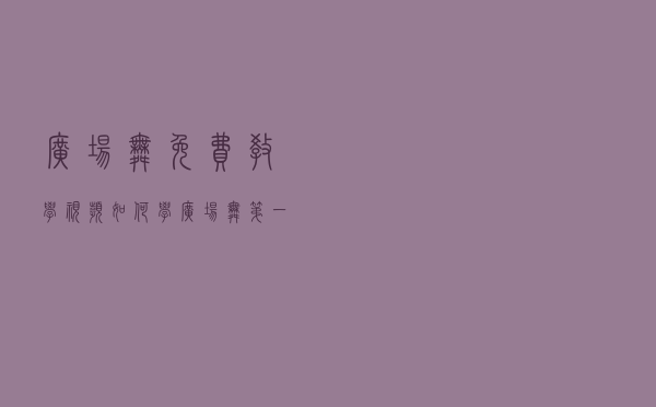 广场舞免费教学视频（如何学广场舞第一步）