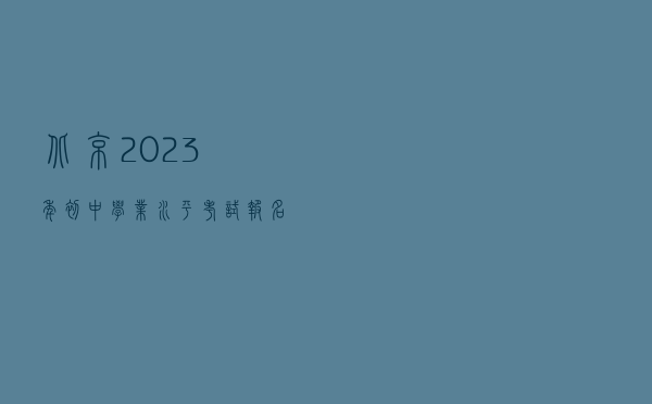 北京2023年初中学业水平考试报名即将开始