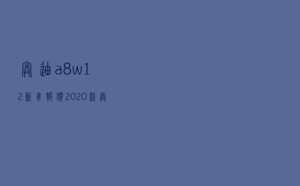 奥迪a8w12新车报价2020款 - 奥迪a8w12价格多少钱一辆