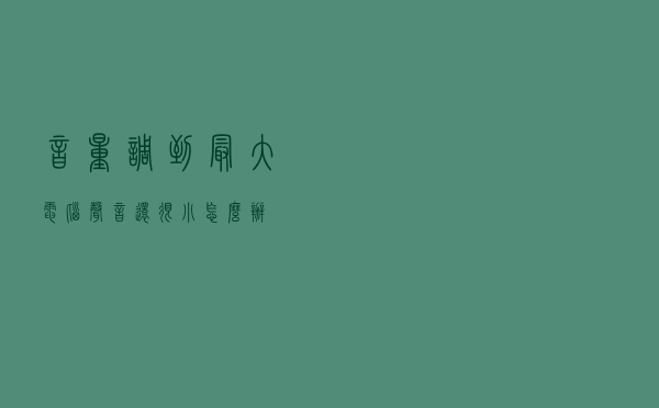 音量调到最大电脑声音还很小怎么办？