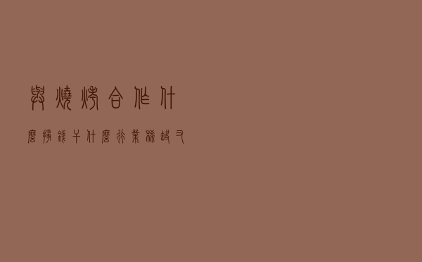 与烧烤合作什么挣钱,干什么行业稀缺又挣钱 与烧烤合作什么挣钱,干什么行业稀缺又挣钱