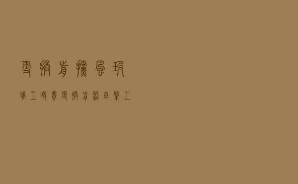更换前挡风玻璃工时费_更换前刹车盘工时费