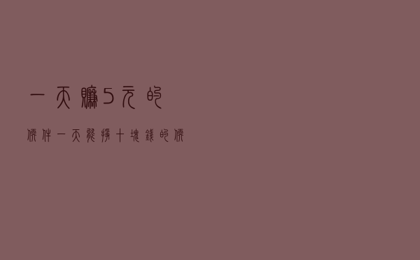 一天赚5元的软件(一天能挣十块钱的软件) 一天赚5元的软件(一天能挣十块钱的软件)