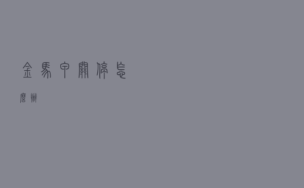金马甲关停怎么办