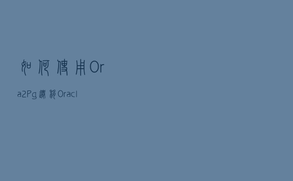 如何使用Ora2Pg迁移Oracle数据库到openGauss