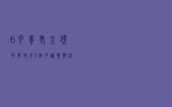 6月养老金领取换地方，3个月调整期，社保卡要开通新功能，很方便