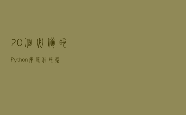 20个必备的Python库 让你的资源从此用不完 建议收藏