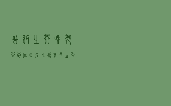 普洱生茶和熟茶到底区别在哪里？是生茶好喝还是熟茶好喝？