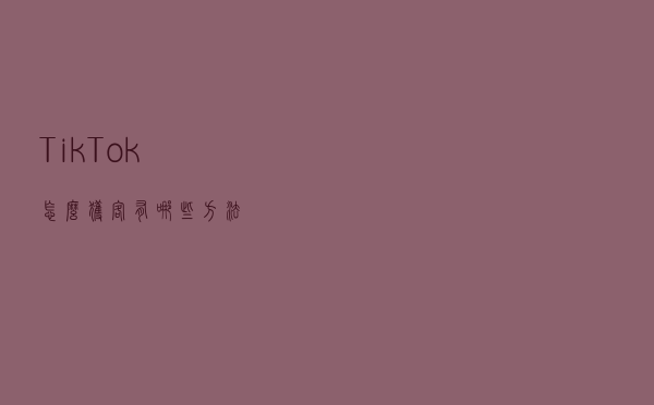 TikTok怎么获客？有哪些方法