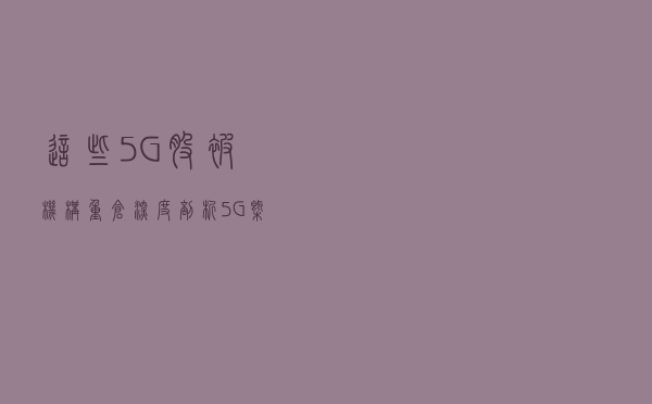 这些5G股被机构重仓！深度剖析5G概念：武汉凡谷等5G龙头大盘点！
