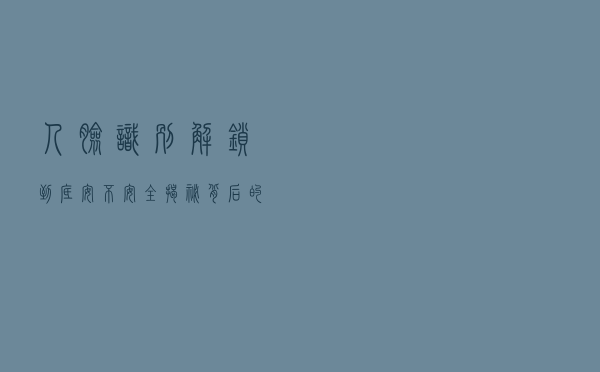 “人脸识别”解锁到底安不安全？揭秘背后的高科技