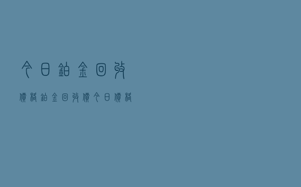 今日铂金回收价格（铂金回收价今日价格）