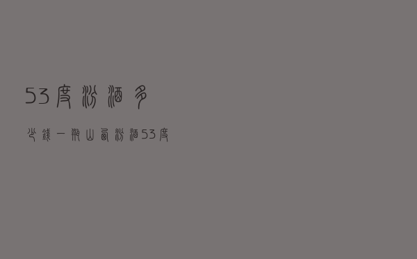 53度汾酒多少钱一瓶 「山西汾酒53度价格」