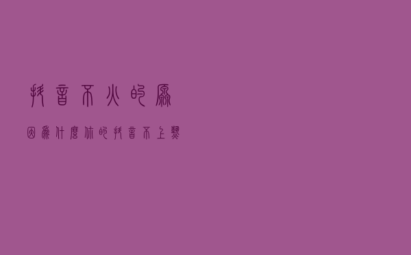 抖音不火的原因，为什么你的抖音不上热门？