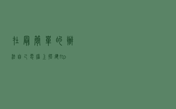 在最简单的办法自己电脑上搭建ftp服务器
