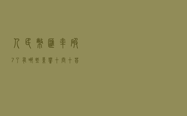 人民币汇率破“7”了！有哪些影响？十问十答