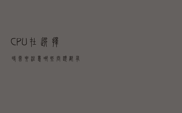 CPU在选择时需要注意哪些问题，都有什么参数