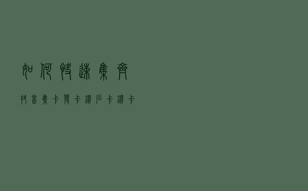 如何快速集齐抖音集卡发卡钻石卡？钻卡互换群