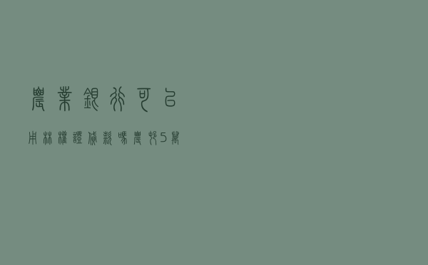 农业银行可以用林权证贷款吗，农村5万元无息贷款政策