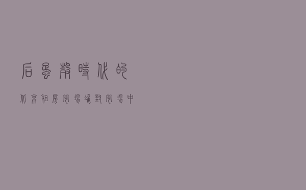 后“蛋壳”时代的北京租房市场：冰封市场中“暖流”涌动，低价租房被“抢光”