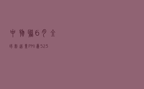 中物联：6月全球制造业PMI为52.3% 创年内新低