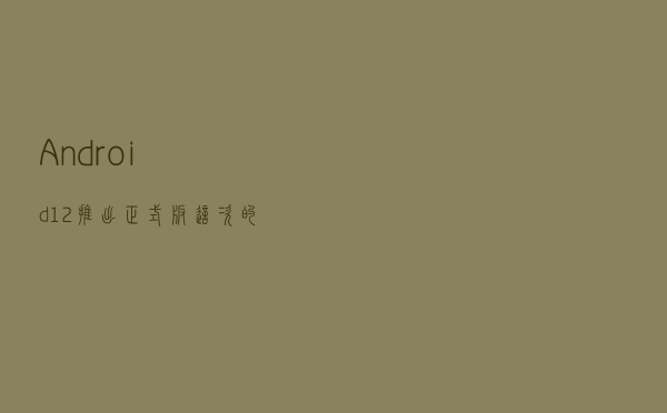 Android 12推出正式版！这次的升级到底值不值得更新呢？