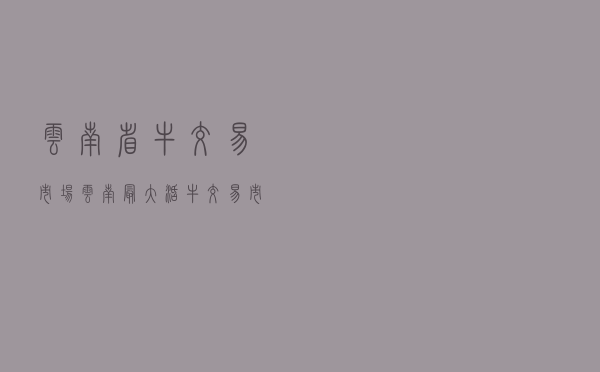 云南省牛交易市场 「云南最大活牛交易市场在哪里」