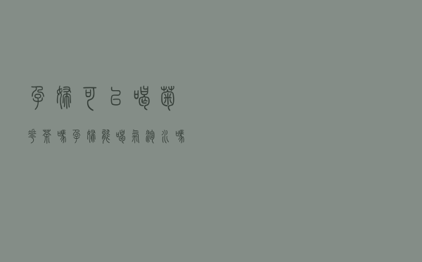 孕妇可以喝菊花茶吗（孕妇能喝气泡水吗）