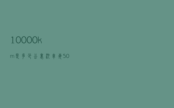10000km是多少公里（汽车每5000公里一定要保养吗）